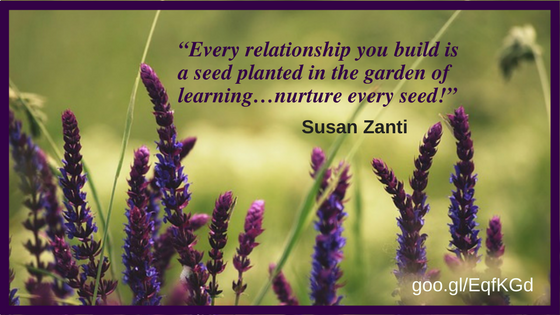 “Every relationship you build is a seed planted in the garden of learning…nurture every seed!” 