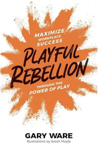 Playful Rebellion: Maximize Workplace Success Through The Power of Play by Gary Ware